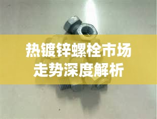 热镀锌螺栓市场走势深度解析