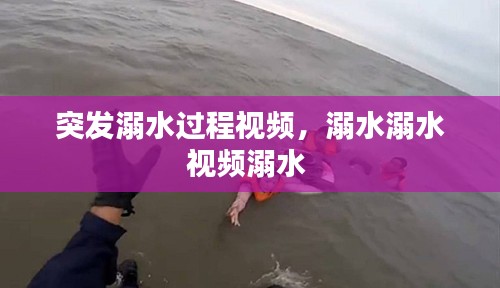 突发溺水过程视频，溺水溺水视频溺水 