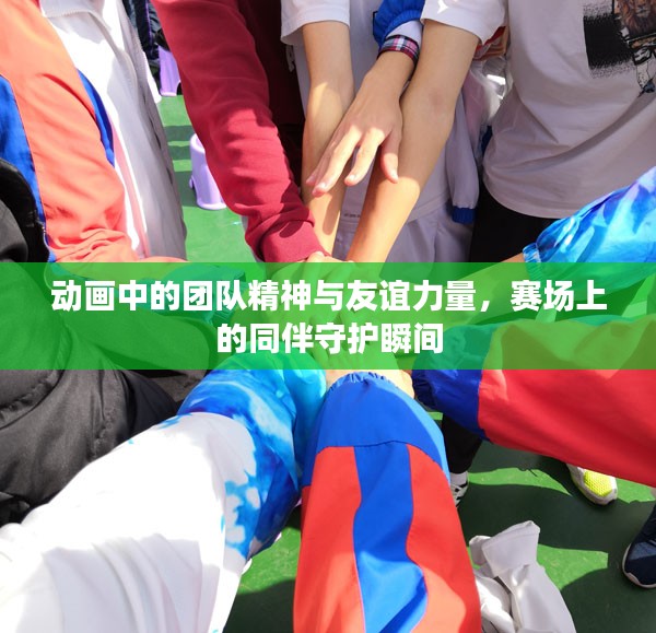 动画中的团队精神与友谊力量，赛场上的同伴守护瞬间