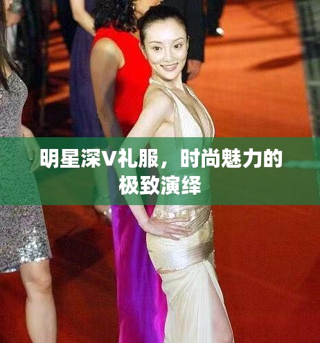 明星深V礼服，时尚魅力的极致演绎