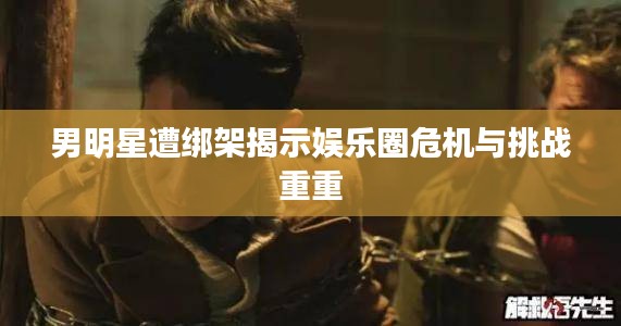 男明星遭绑架揭示娱乐圈危机与挑战重重