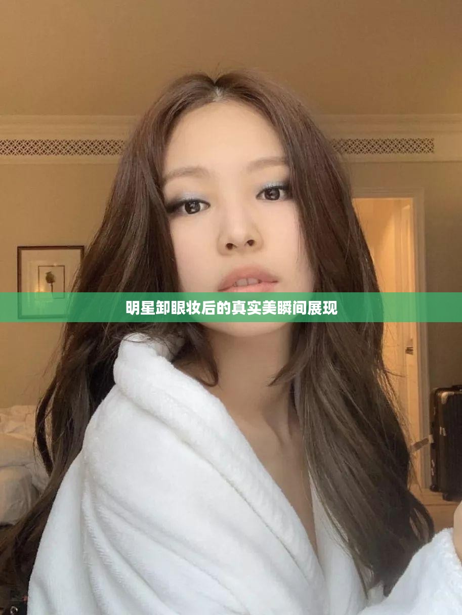 明星卸眼妆后的真实美瞬间展现