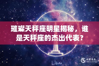 璀璨天秤座明星揭秘，谁是天秤座的杰出代表？