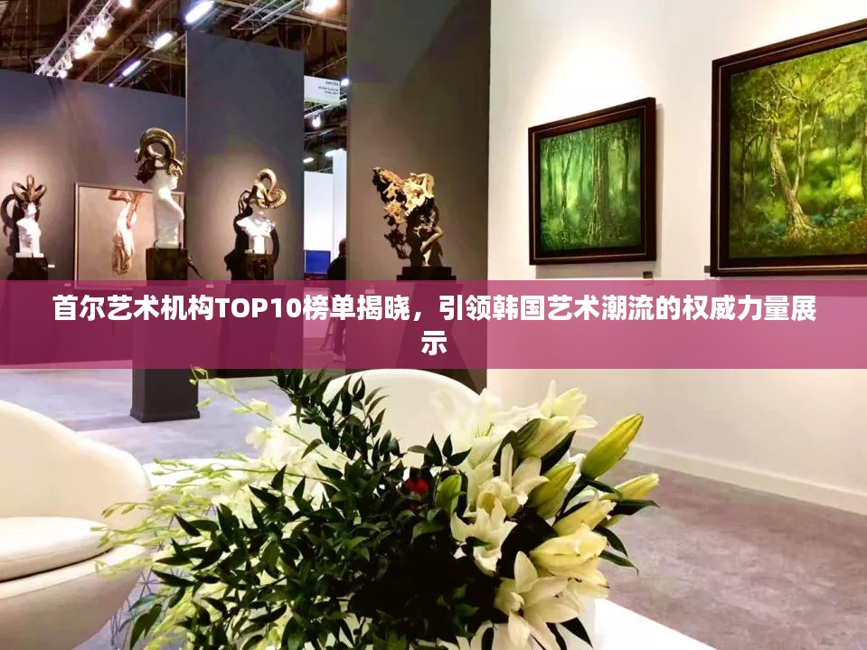 首尔艺术机构TOP10榜单揭晓，引领韩国艺术潮流的权威力量展示