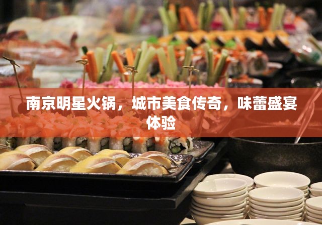 南京明星火锅，城市美食传奇，味蕾盛宴体验