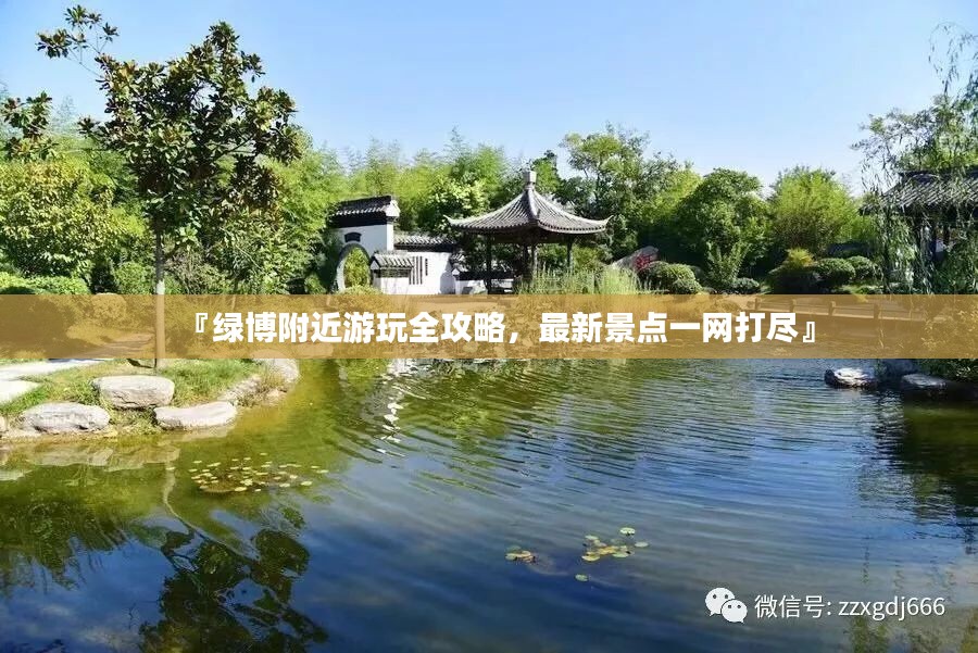 『绿博附近游玩全攻略，最新景点一网打尽』