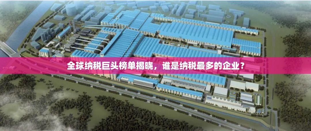 全球纳税巨头榜单揭晓，谁是纳税最多的企业？