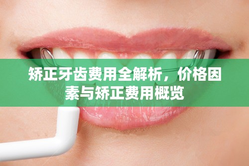 矫正牙齿费用全解析，价格因素与矫正费用概览