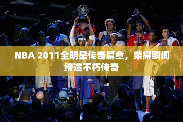 NBA 2011全明星传奇篇章，荣耀瞬间缔造不朽传奇
