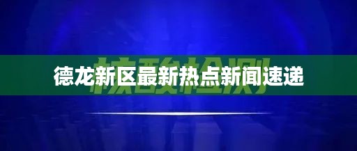 德龙新区最新热点新闻速递