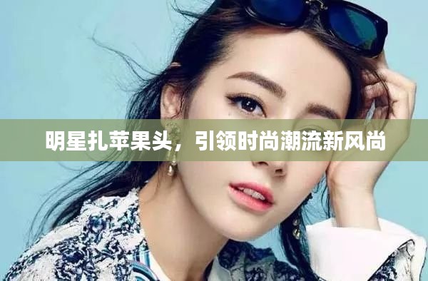 明星扎苹果头，引领时尚潮流新风尚