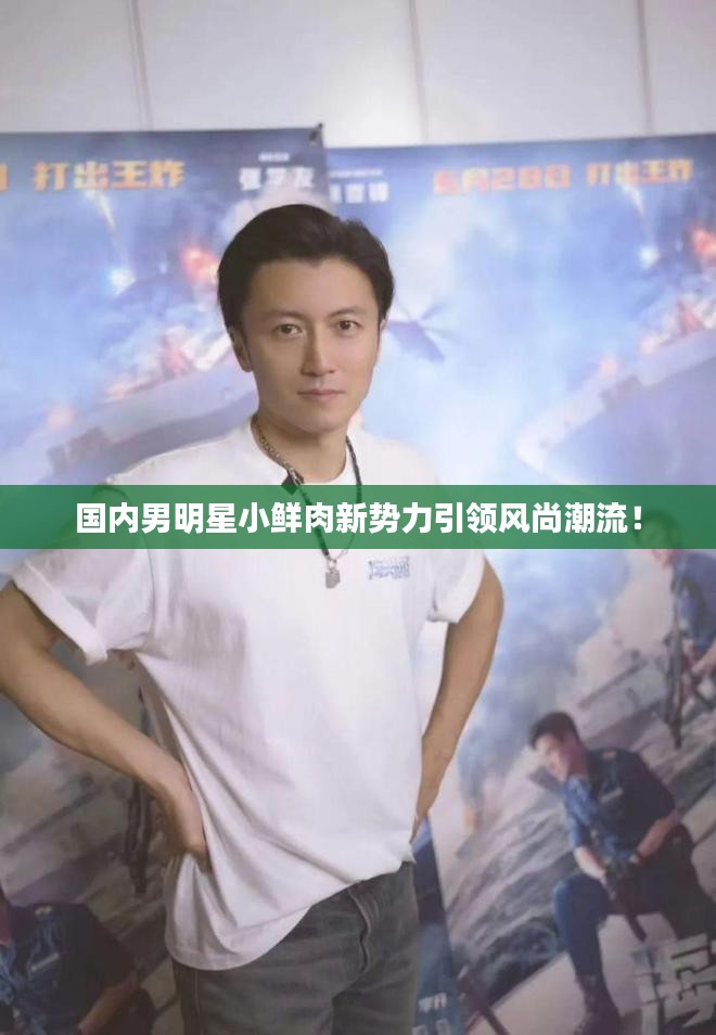 国内男明星小鲜肉新势力引领风尚潮流！