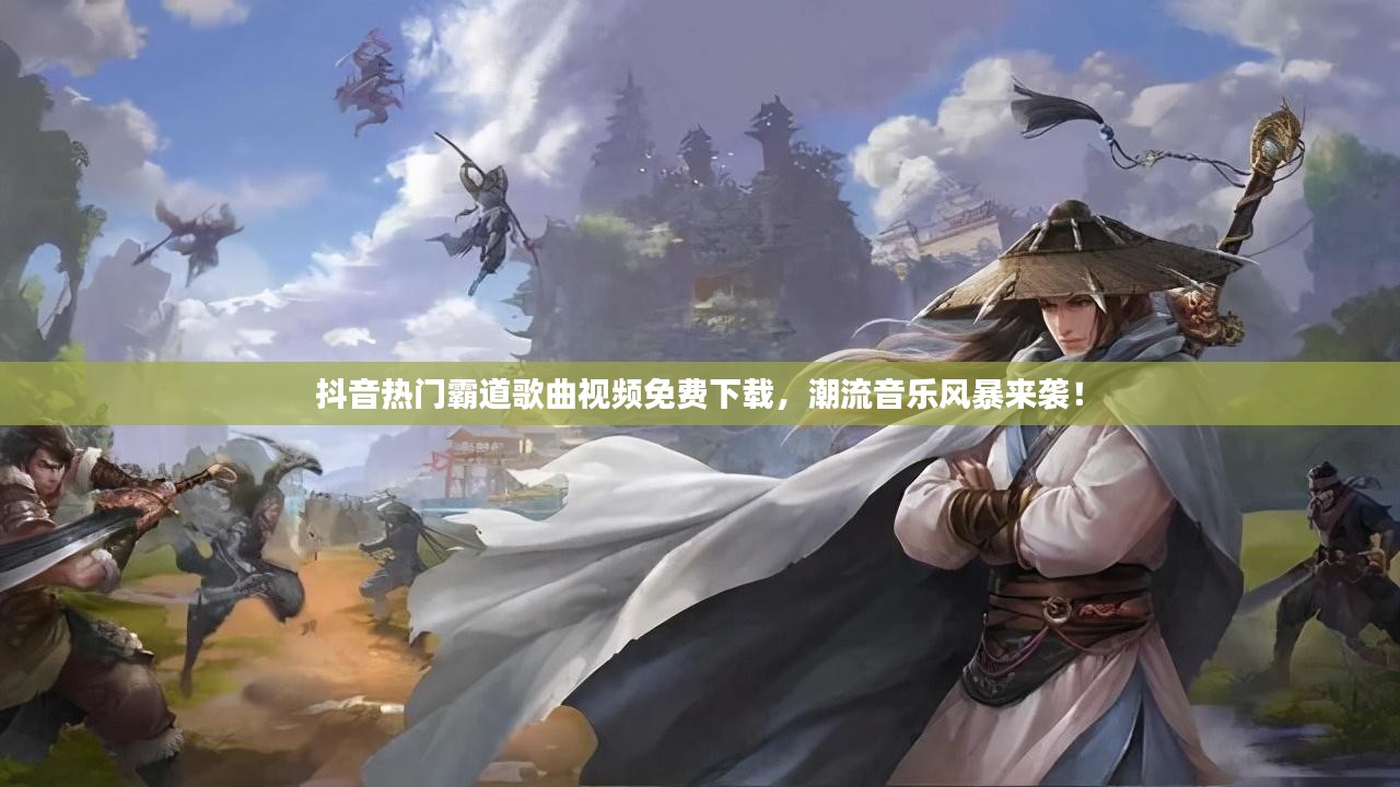 抖音热门霸道歌曲视频免费下载，潮流音乐风暴来袭！