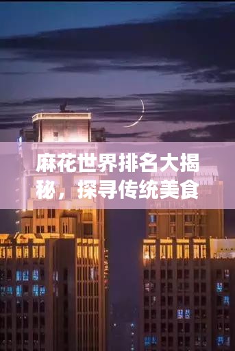 麻花世界排名大揭秘，探寻传统美食的国际化魅力