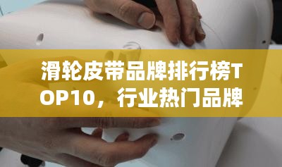 滑轮皮带品牌排行榜TOP10，行业热门品牌一网打尽！