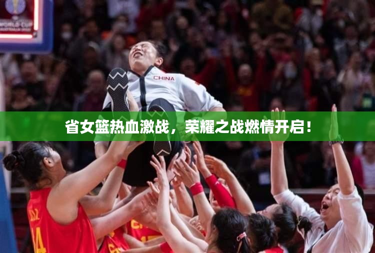 省女篮热血激战，荣耀之战燃情开启！