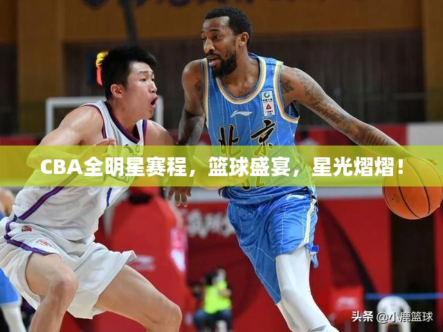 CBA全明星赛程，篮球盛宴，星光熠熠！