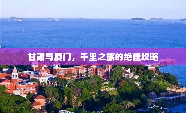 甘肃与厦门，千里之旅的绝佳攻略