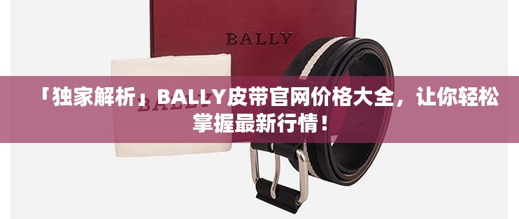 「独家解析」BALLY皮带官网价格大全，让你轻松掌握最新行情！