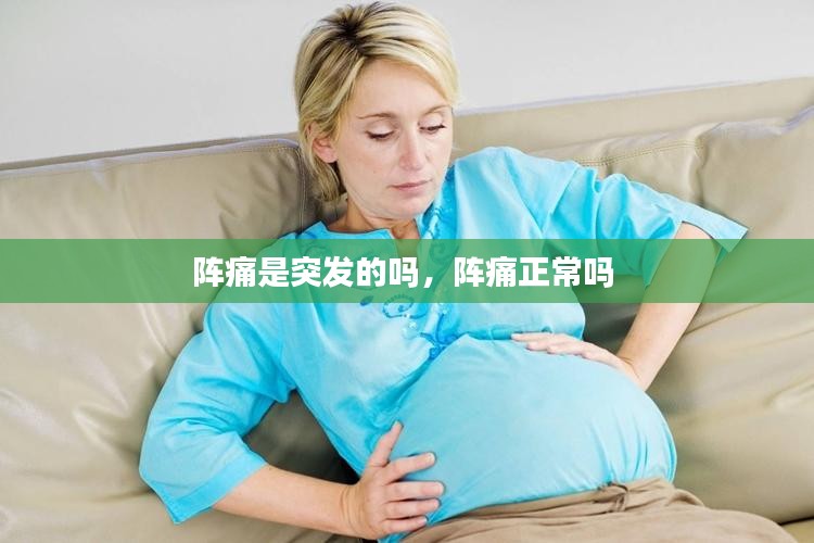 阵痛是突发的吗，阵痛正常吗 