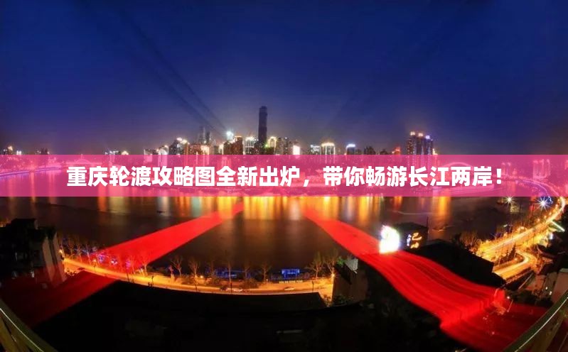 重庆轮渡攻略图全新出炉，带你畅游长江两岸！