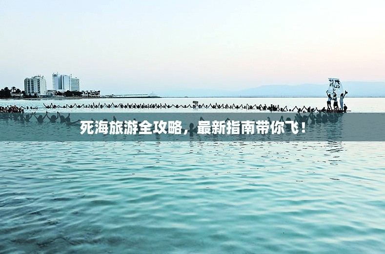 死海旅游全攻略，最新指南带你飞！