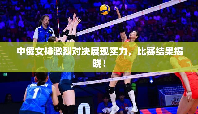 中俄女排激烈对决展现实力，比赛结果揭晓！