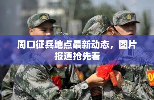 周口征兵地点最新动态，图片报道抢先看