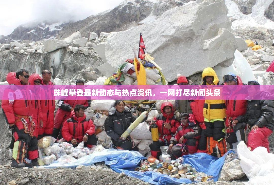 珠峰攀登最新动态与热点资讯，一网打尽新闻头条