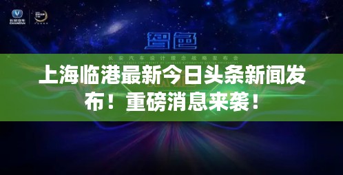 上海临港最新今日头条新闻发布！重磅消息来袭！
