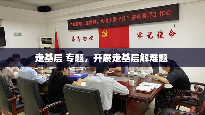 走基层 专题，开展走基层解难题 
