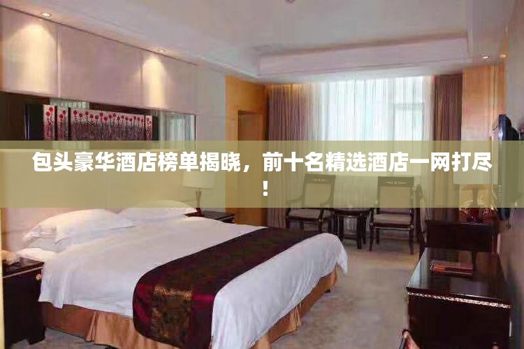 包头豪华酒店榜单揭晓，前十名精选酒店一网打尽！