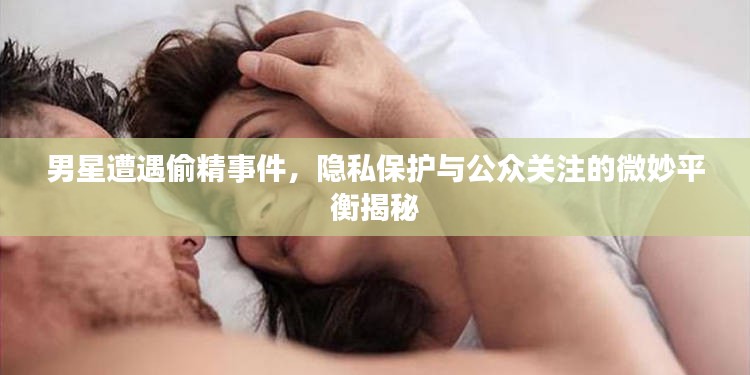 男星遭遇偷精事件，隐私保护与公众关注的微妙平衡揭秘