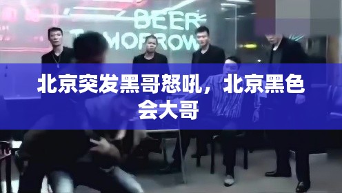 北京突发黑哥怒吼，北京黑色会大哥 