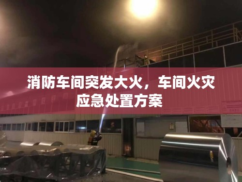 消防车间突发大火，车间火灾应急处置方案 