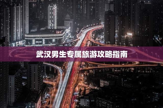 武汉男生专属旅游攻略指南