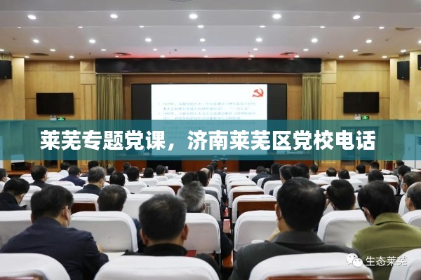 莱芜专题党课，济南莱芜区党校电话 