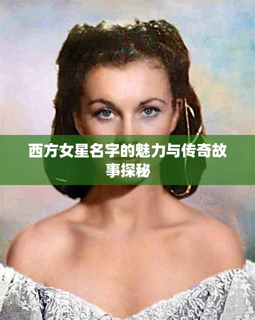 西方女星名字的魅力与传奇故事探秘