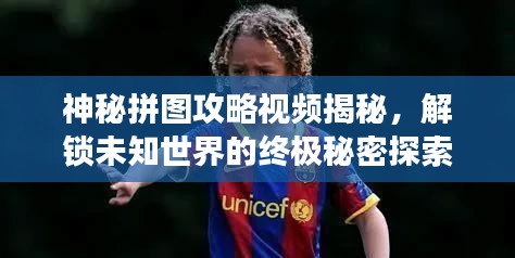 神秘拼图攻略视频揭秘，解锁未知世界的终极秘密探索之旅