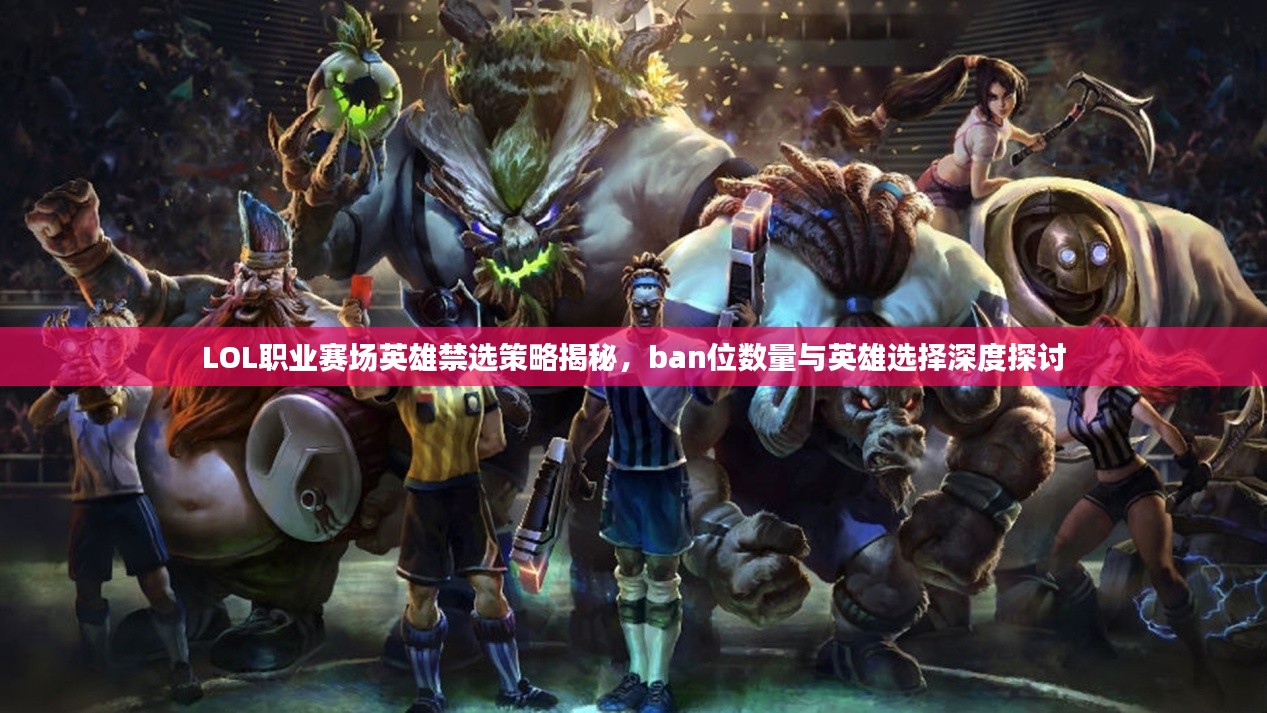 LOL职业赛场英雄禁选策略揭秘，ban位数量与英雄选择深度探讨