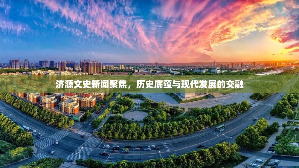 济源文史新闻聚焦，历史底蕴与现代发展的交融