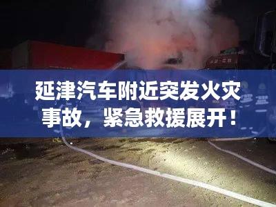 延津汽车附近突发火灾事故，紧急救援展开！