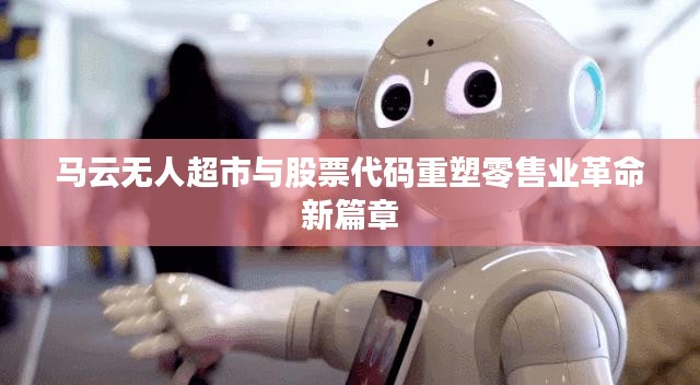 马云无人超市与股票代码重塑零售业革命新篇章