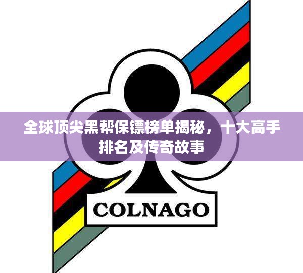 全球顶尖黑帮保镖榜单揭秘，十大高手排名及传奇故事