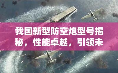 我国新型防空炮型号揭秘，性能卓越，引领未来防空新篇章