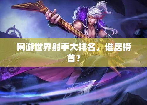 网游世界射手大排名，谁居榜首？