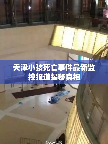 天津小孩死亡事件最新监控报道揭秘真相