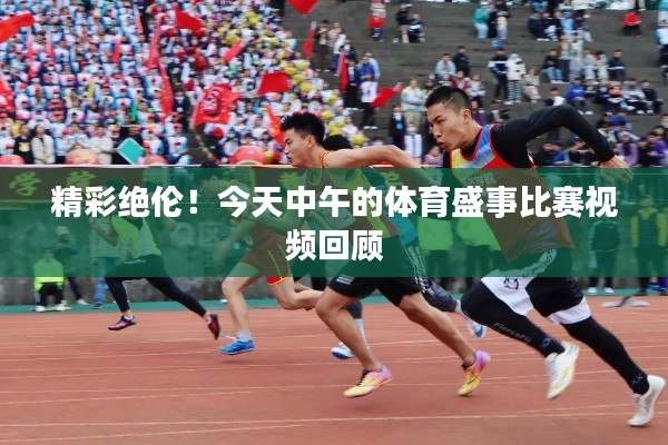 精彩绝伦！今天中午的体育盛事比赛视频回顾
